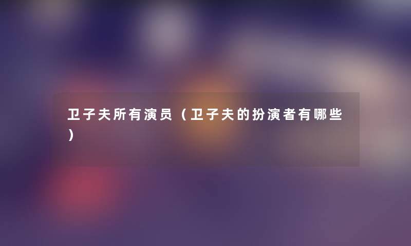 卫子夫所有演员（卫子夫的扮演者有哪些）