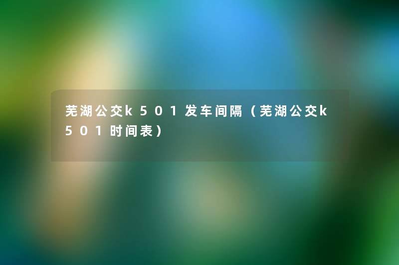 芜湖公交k501发车间隔（芜湖公交k501时间表）