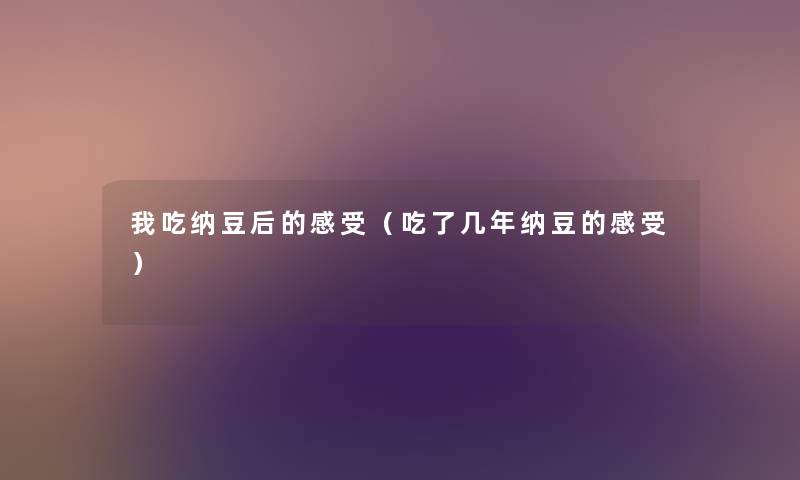 我吃纳豆后的感受（吃了几年纳豆的感受）