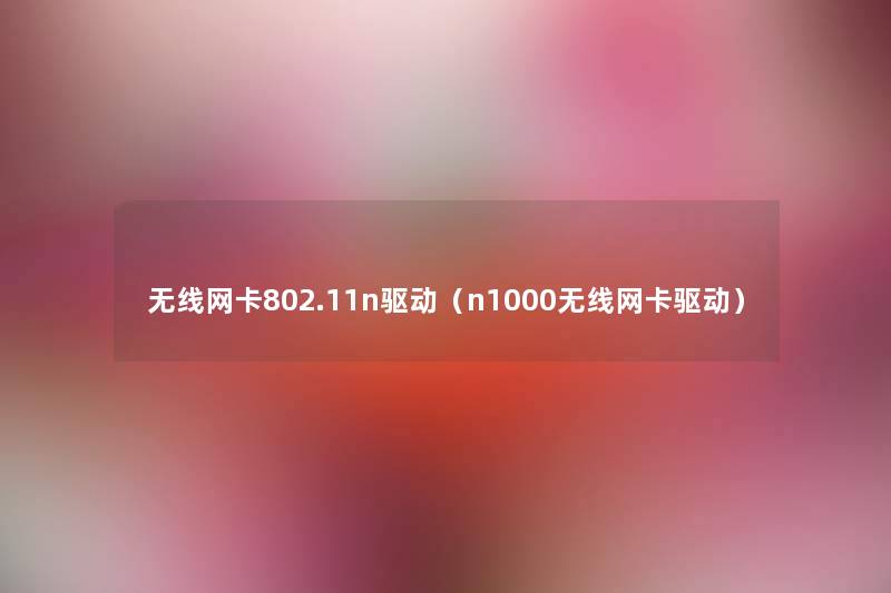 无线网卡802.11n驱动(n1000无线网卡驱动) 无线网卡802.11n驱动(n1000无线网卡驱动)