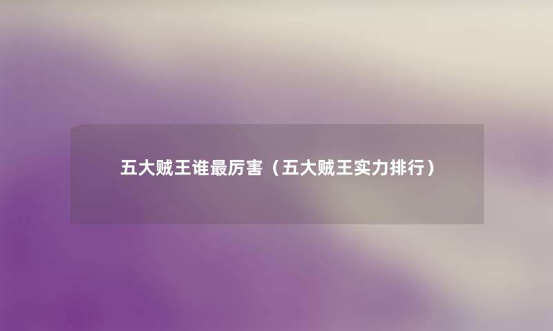 五大贼王谁厉害(五大贼王实力整理) 五大贼王谁厉害(五大贼王实力整理)