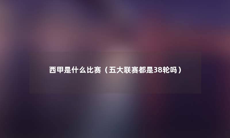 西甲是什么比赛（五大联赛都是38轮吗）