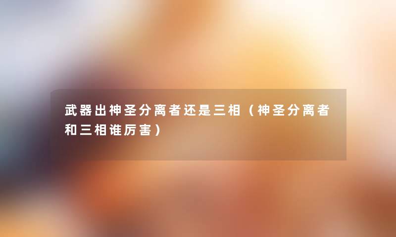 武器出神圣分离者还是三相(神圣分离者和三相谁厉害) 武器出神圣分离者还是三相(神圣分离者和三相谁厉害)