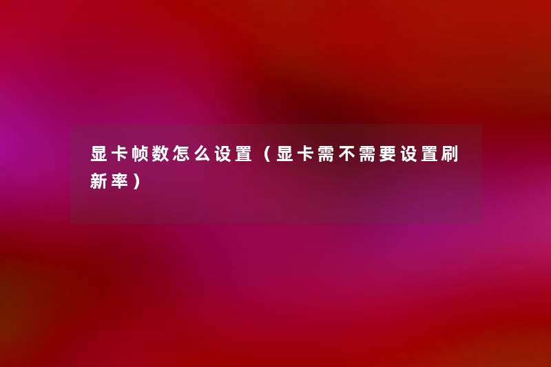 显卡帧数怎么设置(显卡需不需要设置刷新率) 显卡帧数怎么设置(显卡需不需要设置刷新率)