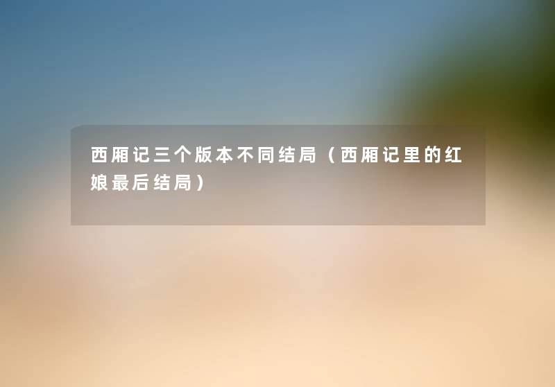 西厢记三个版本不同结局(西厢记里的红娘这里要说结局) 西厢记三个版本不同结局(西厢记里的红娘这里要说结局)
