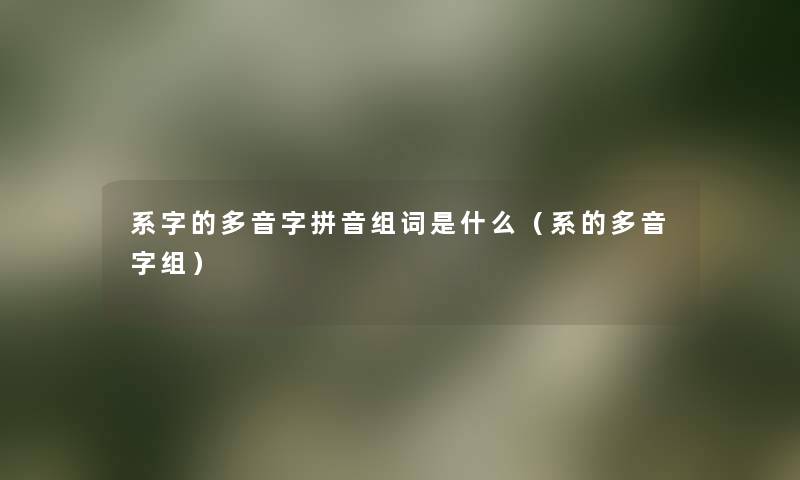 系字的多音字拼音组词是什么(系的多音字组) 系字的多音字拼音组词是什么(系的多音字组)