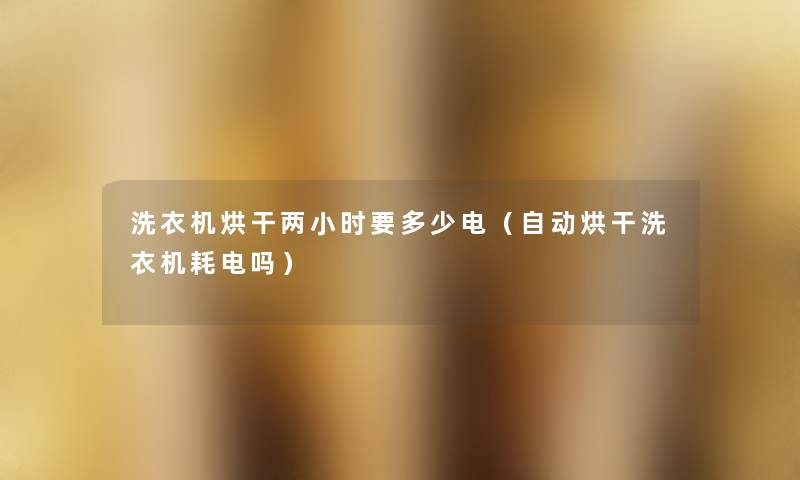 洗衣机烘干两小时要多少电(自动烘干洗衣机耗电吗) 洗衣机烘干两小时要多少电(自动烘干洗衣机耗电吗)