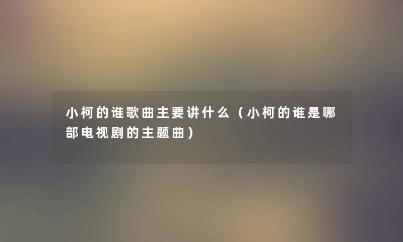 小柯的谁歌曲主要讲什么（小柯的谁是哪部电视剧的主题曲）
