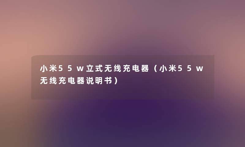 小米55w立式无线充电器（小米55w无线充电器说明书）