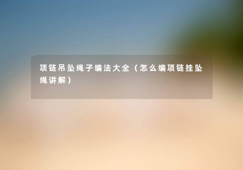 项链吊坠绳子编法大全（怎么编项链挂坠绳讲解）