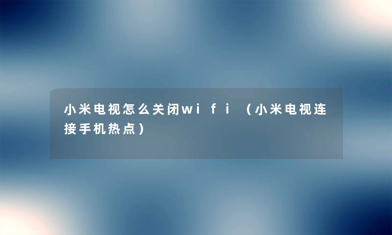 小米电视怎么关闭wifi(小米电视连接手机热点) 小米电视怎么关闭wifi(小米电视连接手机热点)
