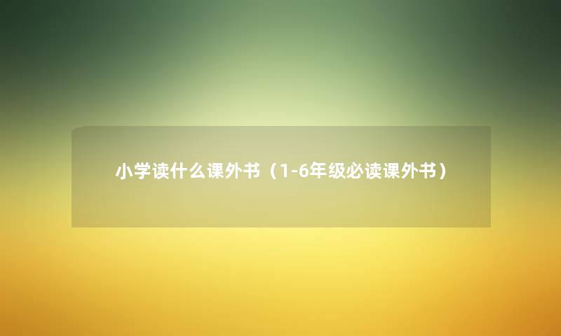 小学读什么课外书（1-6年级必读课外书）