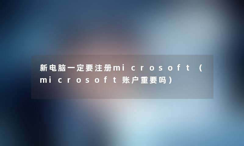 新电脑一定要注册microsoft（microsoft账户重要吗）