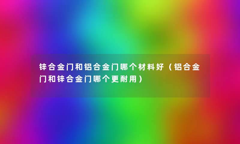 锌合金门和铝合金门哪个材料好（铝合金门和锌合金门哪个更耐用）