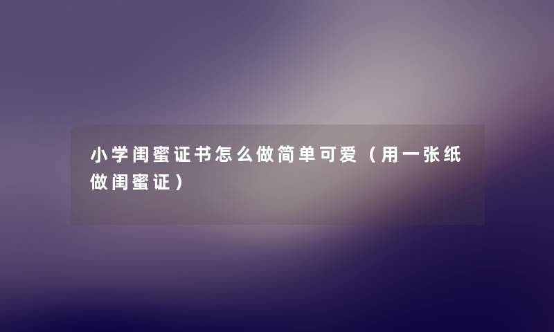 小学闺蜜证书怎么做简单可爱(用一张纸做闺蜜证) 小学闺蜜证书怎么做简单可爱(用一张纸做闺蜜证)