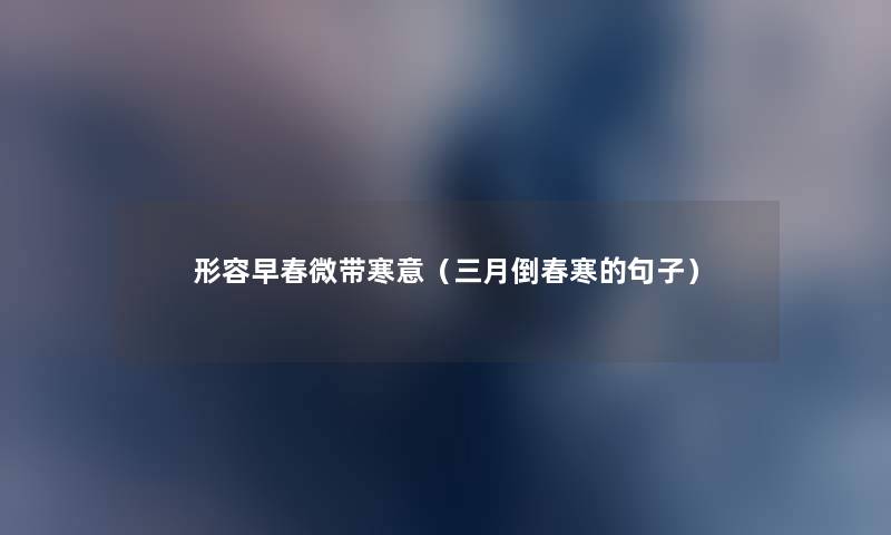 形容早春微带寒意(三月倒春寒的句子) 形容早春微带寒意(三月倒春寒的句子)