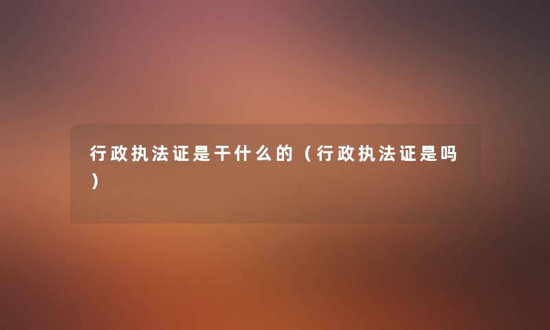 行政执法证是干什么的（行政执法证是吗）