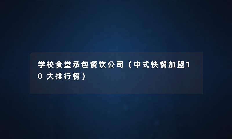 学校食堂承包餐饮公司（中式快餐加盟10大整理榜）