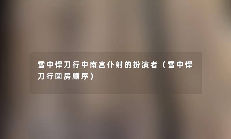 雪中悍刀行中南宫仆射的扮演者（雪中悍刀行圆房顺序）
