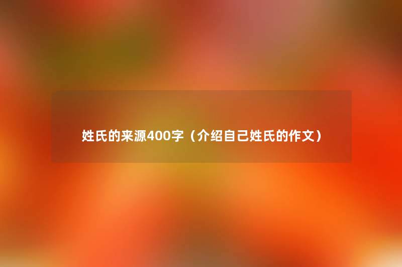 姓氏的来源400字（介绍自己姓氏的作文）
