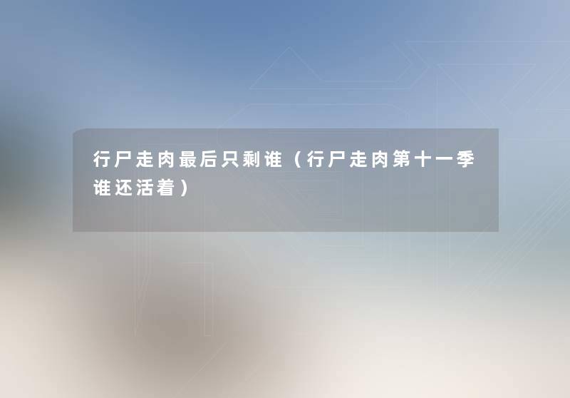 行尸走肉这里要说只剩谁(行尸走肉第十一季谁还活着) 行尸走肉这里要说只剩谁(行尸走肉第十一季谁还活着)