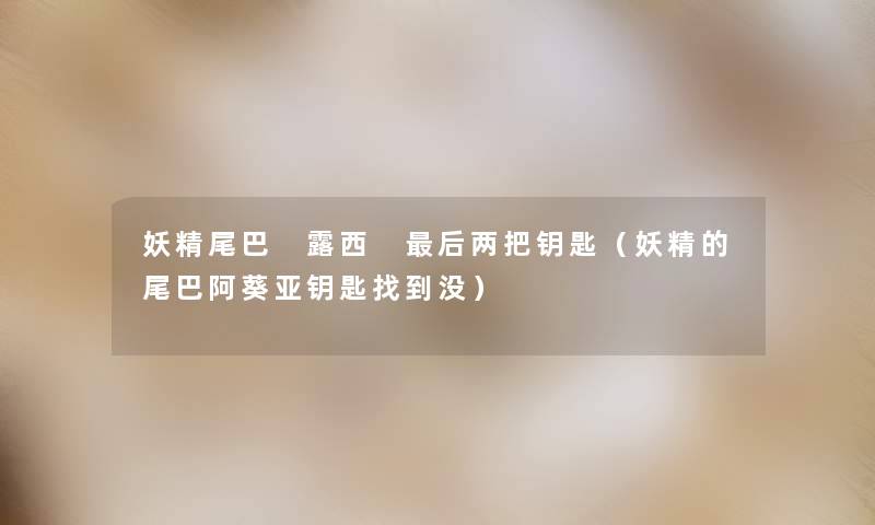 妖精尾巴 露西 这里要说两把钥匙(妖精的尾巴阿葵亚钥匙找到没) 妖精尾巴 露西 这里要说两把钥匙(妖精的尾巴阿葵亚钥匙找到没)