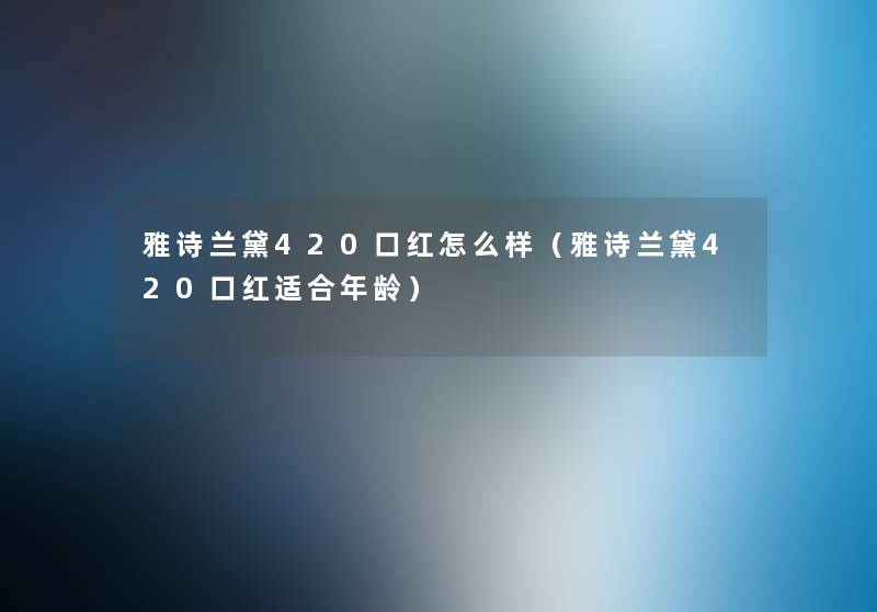 雅诗兰黛420口红怎么样(雅诗兰黛420口红适合年龄) 雅诗兰黛420口红怎么样(雅诗兰黛420口红适合年龄)