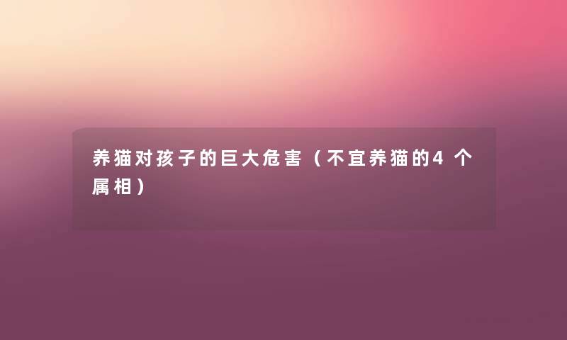 养猫对孩子的巨大危害(不宜养猫的4个属相) 养猫对孩子的巨大危害(不宜养猫的4个属相)