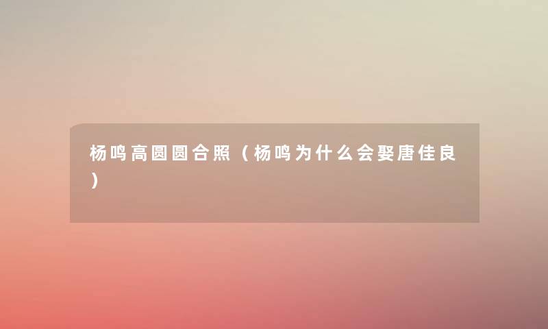 杨鸣高圆圆合照(杨鸣为什么会娶唐佳良) 杨鸣高圆圆合照(杨鸣为什么会娶唐佳良)