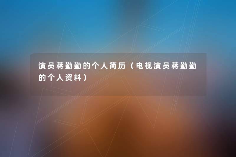 演员蒋勤勤的个人简历(电视演员蒋勤勤的个人资料) 演员蒋勤勤的个人简历(电视演员蒋勤勤的个人资料)