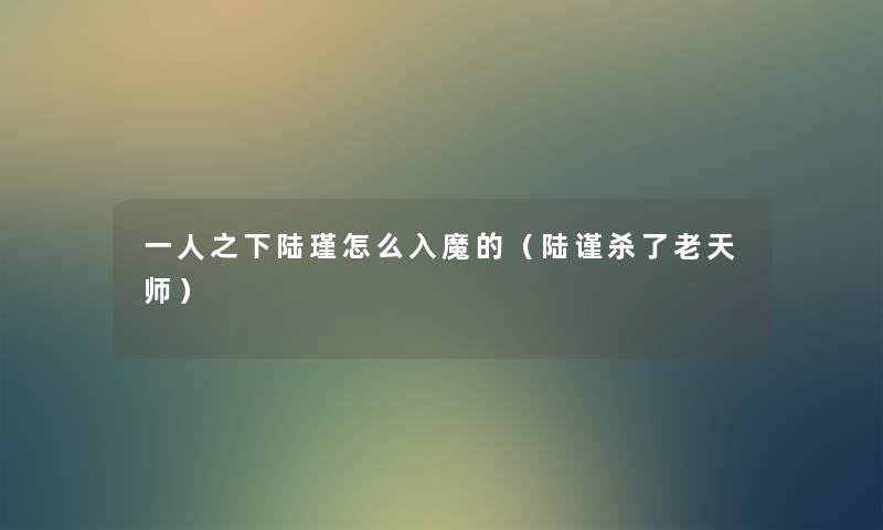 一人之下陆瑾怎么入魔的(陆谨杀了老天师) 一人之下陆瑾怎么入魔的(陆谨杀了老天师)