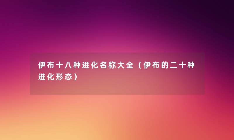 伊布十八种进化名称大全（伊布的二十种进化形态）