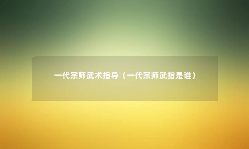一代宗师武术指导(一代宗师武指是谁) 一代宗师武术指导(一代宗师武指是谁)