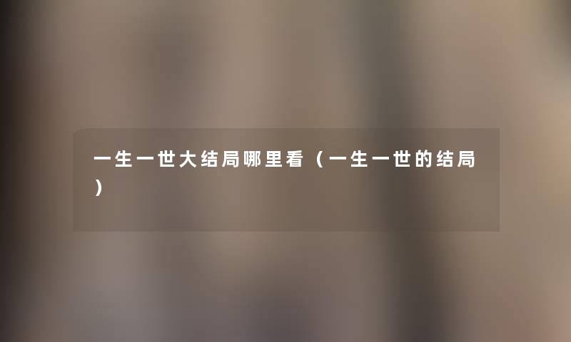 一生一世大结局哪里看(一生一世的结局) 一生一世大结局哪里看(一生一世的结局)