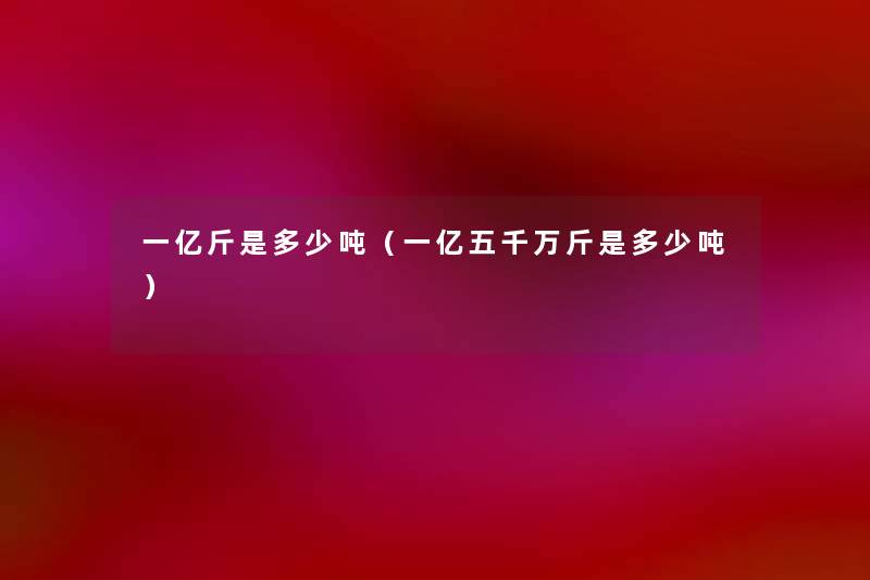 一亿斤是多少吨（一亿五千万斤是多少吨）
