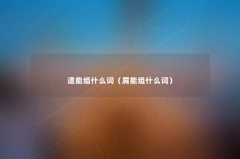 遗能组什么词(屑能组什么词) 遗能组什么词(屑能组什么词)