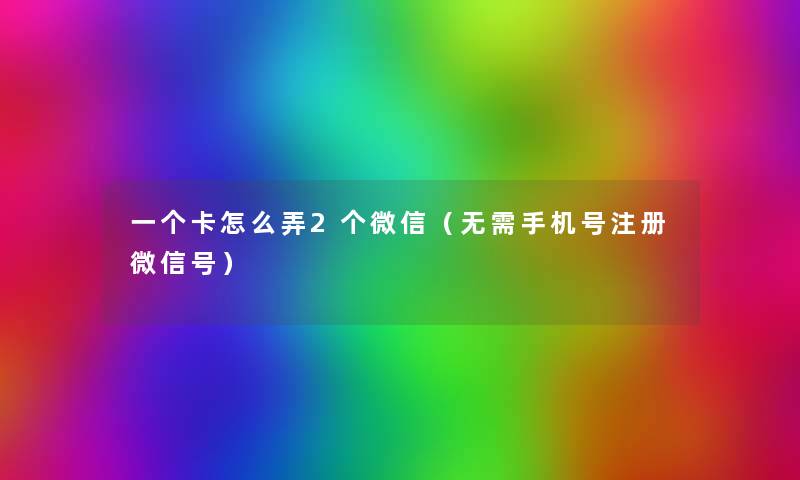 一个卡怎么弄2个微信（无需手机号注册微信号）