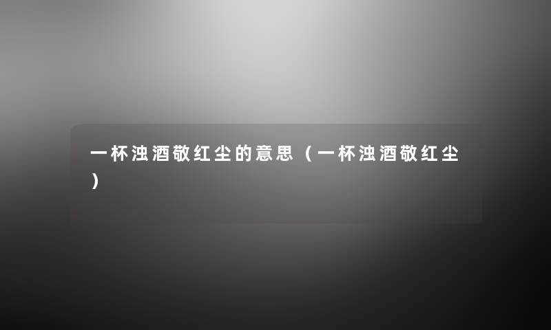一杯浊酒敬红尘的意思(一杯浊酒敬红尘) 一杯浊酒敬红尘的意思(一杯浊酒敬红尘)