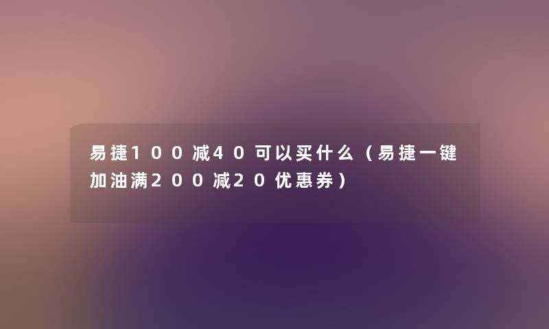 易捷100减40可以买什么（易捷一键加油满200减20优惠券）