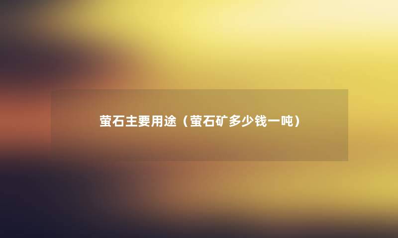 萤石主要用途（萤石矿多少钱一吨）
