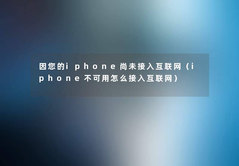 因您的iphone尚未接入互联网（iphone不可用怎么接入互联网）