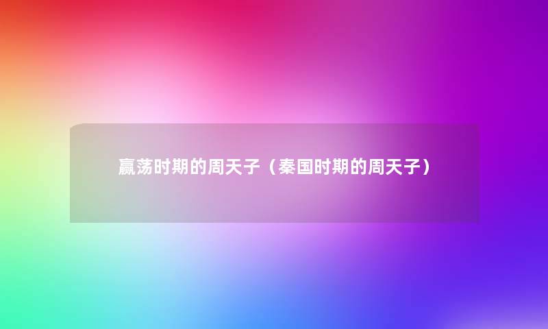 赢荡时期的周天子(秦国时期的周天子) 赢荡时期的周天子(秦国时期的周天子)