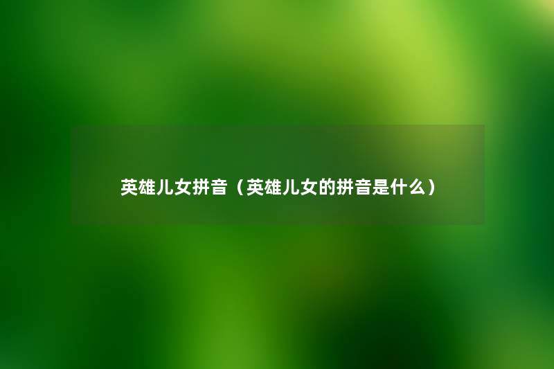 英雄儿女拼音(英雄儿女的拼音是什么) 英雄儿女拼音(英雄儿女的拼音是什么)