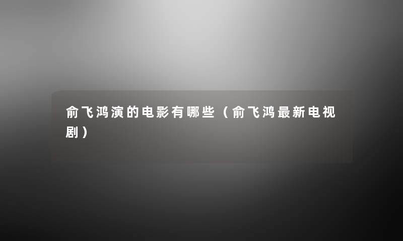 俞飞鸿演的电影有哪些(俞飞鸿新电视剧) 俞飞鸿演的电影有哪些(俞飞鸿新电视剧)