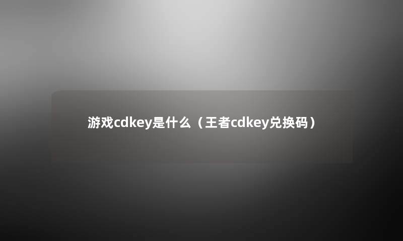 游戏cdkey是什么(王者cdkey兑换码) 游戏cdkey是什么(王者cdkey兑换码)