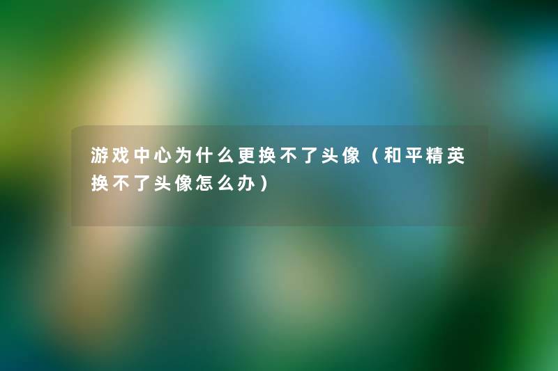 游戏中心为什么更换不了头像（和平精英换不了头像怎么办）