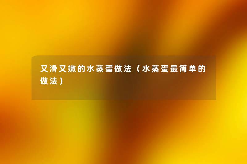 又滑又嫩的水蒸蛋做法(水蒸蛋简单的做法) 又滑又嫩的水蒸蛋做法(水蒸蛋简单的做法)