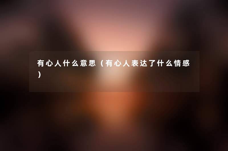 有心人什么意思（有心人表达了什么情感）
