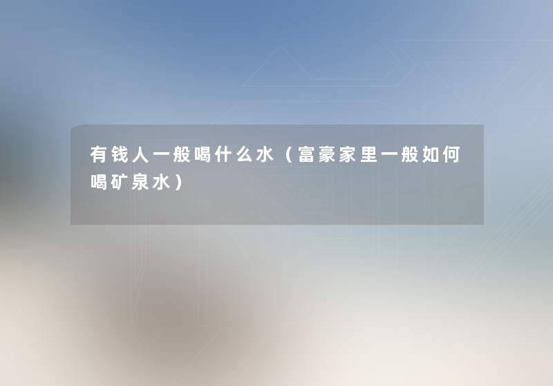 有钱人一般喝什么水（富豪家里一般如何喝矿泉水）