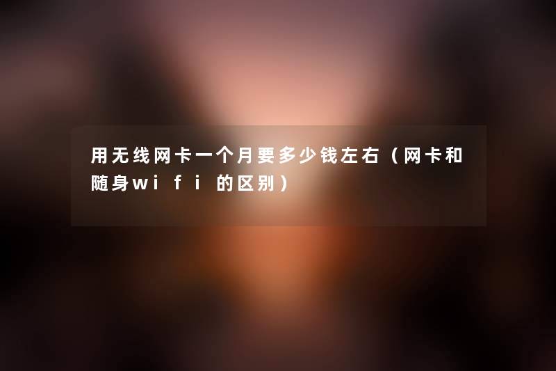 用无线网卡一个月要多少钱左右(网卡和随身wifi的区别) 用无线网卡一个月要多少钱左右(网卡和随身wifi的区别)